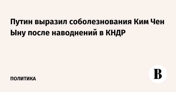 Путин выражает соболезнования Киму Чен Ыну из-за наводнений в КНДР