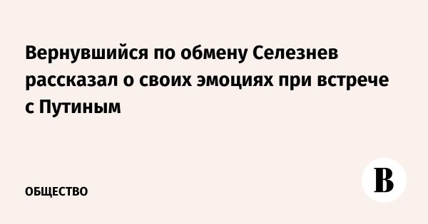 Роман Селезнев вернулся в Россию и встретился с Путиным после обмена заключенными