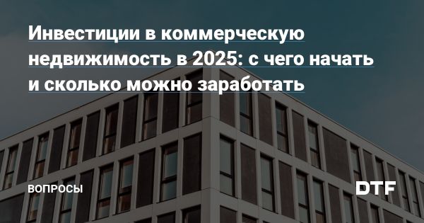 Инвестиции в коммерческую недвижимость в 2025 году как способ защиты капитала