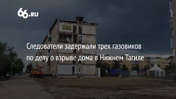 Взрыв в Нижнем Тагиле: задержаны работники газовой компании