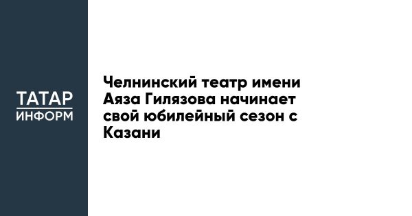 Набережночелнинский татарский театр открывает 35-й сезон гастролями в Казани