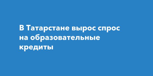 Льготное образовательное кредитование в Татарстане показывает рост интереса молодежи