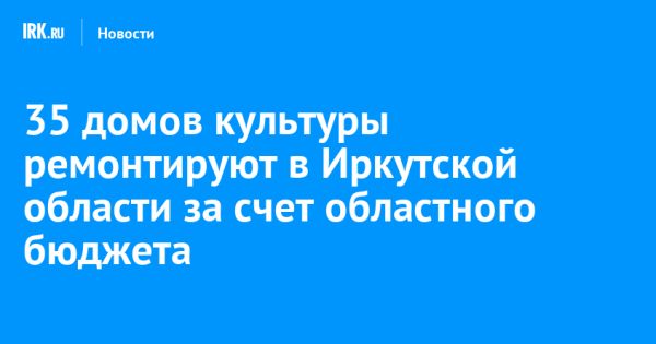 В Иркутской области продолжается ремонт домов культуры для улучшения жизни жителей