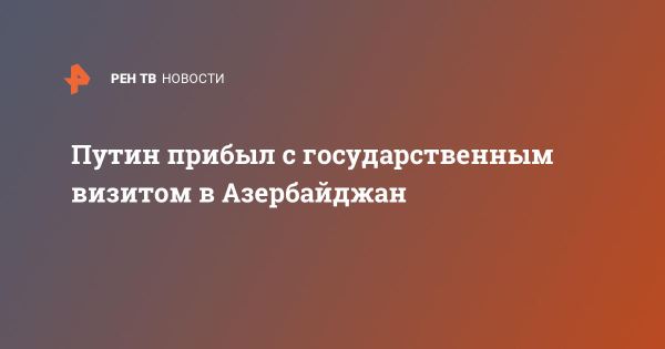 Путин начинает официальный визит в Азербайджан для переговоров с Алиевым