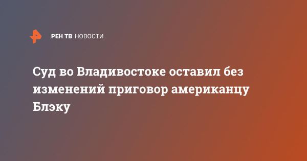 Суд Владивостока отклонил апелляцию гражданина США Гордона Блэка по делу о краже