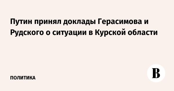 Путин обсудил ситуацию в Курской области с руководством войск