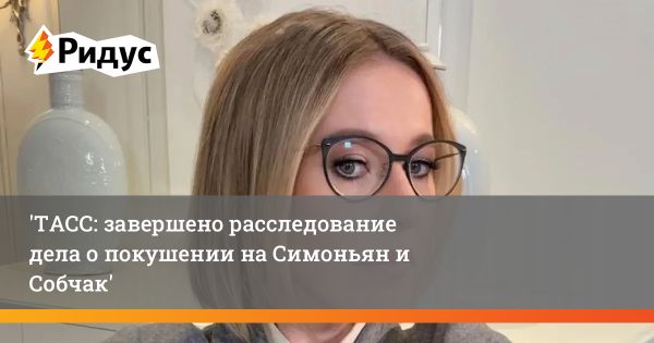 Завершено расследование дела о покушении на Симоньян и Собчак