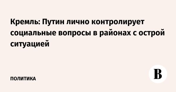 Путин контролирует социальные аспекты в регионах с кризисной ситуацией