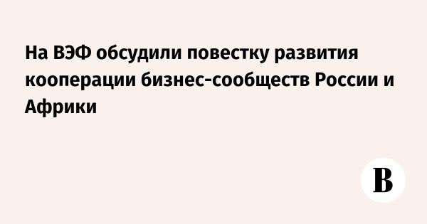 Развитие делового сотрудничества России и Африки на Восточном экономическом форуме 2024