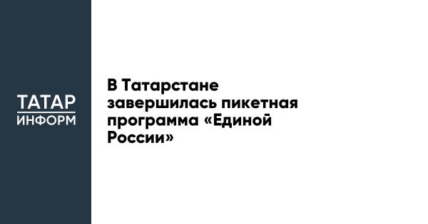 Завершение программы пикетирования в Татарстане инициированной Единой Россией