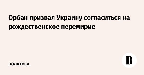 Орбан снова призывает к рождественскому перемирию между Россией и Украиной