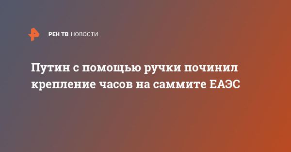 Путин ремонтирует часы на заседании ЕАЭС